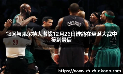 篮网与凯尔特人激战12月26日谁能在圣诞大战中笑到最后