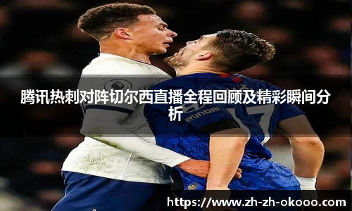 腾讯热刺对阵切尔西直播全程回顾及精彩瞬间分析
